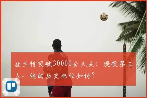 杜兰特突破30000分大关：现役第三人，他的历史地位如何？