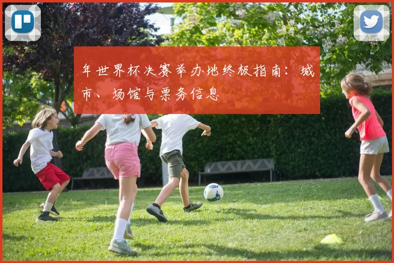 年世界杯决赛举办地终极指南：城市、场馆与票务信息