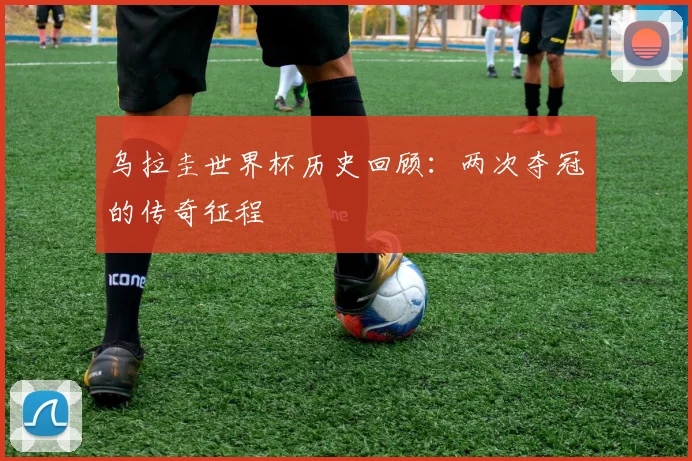 乌拉圭世界杯历史回顾：两次夺冠的传奇征程