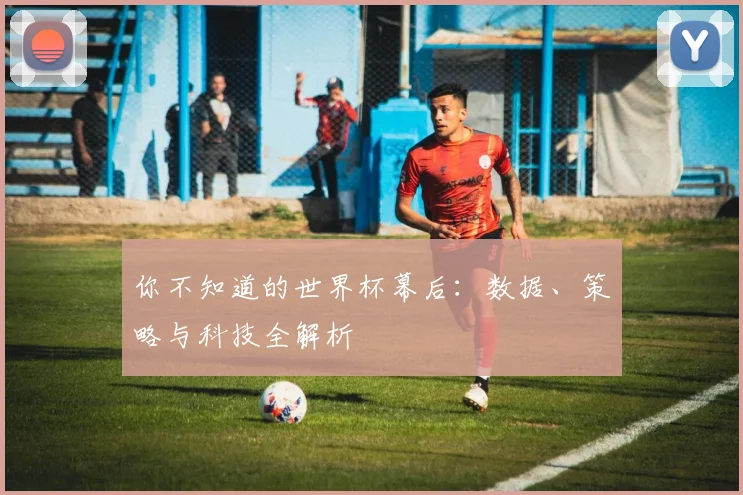 你不知道的世界杯幕后：数据、策略与科技全解析