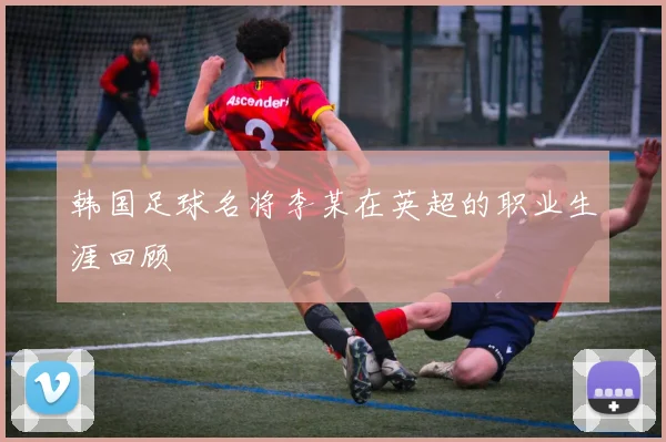 韩国足球名将李某在英超的职业生涯回顾