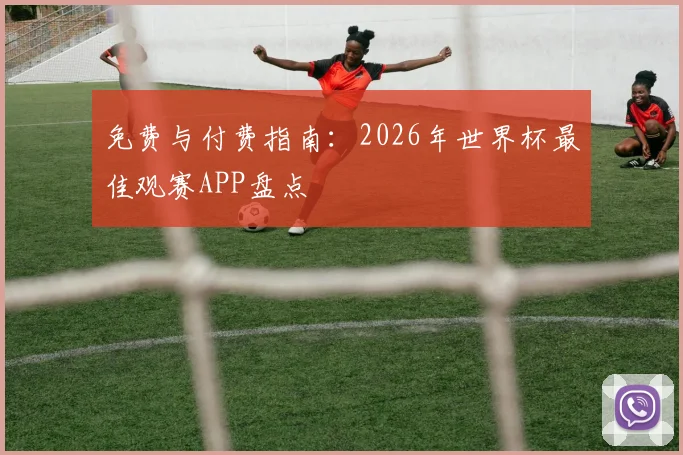 免费与付费指南：2026年世界杯最佳观赛APP盘点