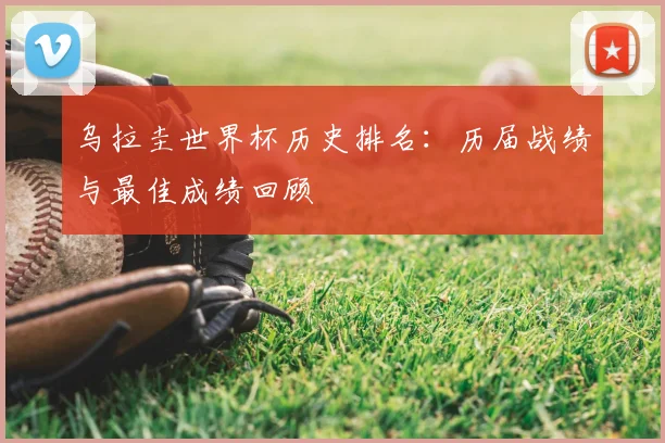 乌拉圭世界杯历史排名：历届战绩与最佳成绩回顾