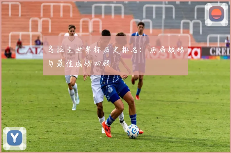 乌拉圭世界杯历史排名：历届战绩与最佳成绩回顾