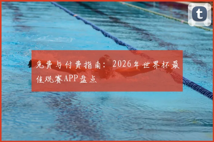 免费与付费指南：2026年世界杯最佳观赛APP盘点