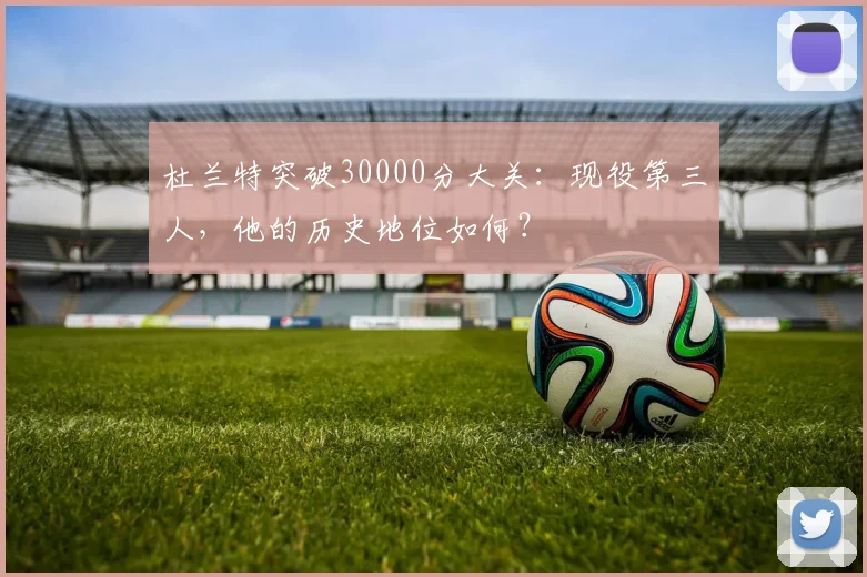 杜兰特突破30000分大关：现役第三人，他的历史地位如何？