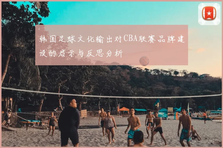 韩国足球文化输出对CBA联赛品牌建设的启示与反思分析